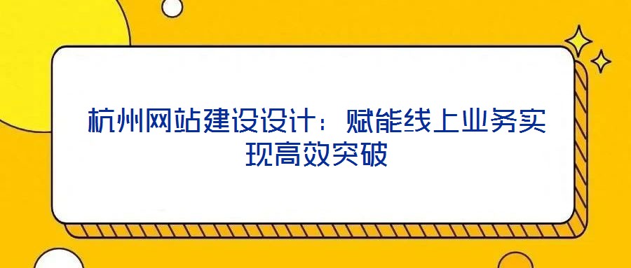 杭州網(wǎng)站建設設計：賦能線上業(yè)務實現(xiàn)高效突破