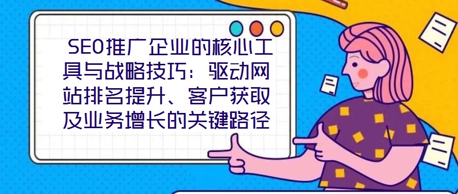  SEO推廣企業(yè)的核心工具與戰(zhàn)略技巧：驅(qū)動網(wǎng)站排名提升、客戶獲取及業(yè)務(wù)增長的關(guān)鍵路徑