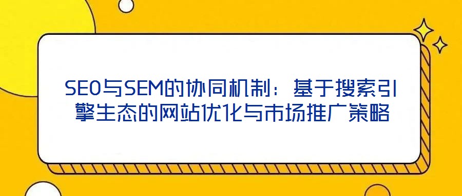 SEO與SEM的協同機制：基于搜索引擎生態的網站優化與市場推廣策略