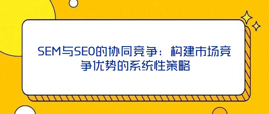 SEM與SEO的協同競爭：構建市場競爭優勢的系統性策略