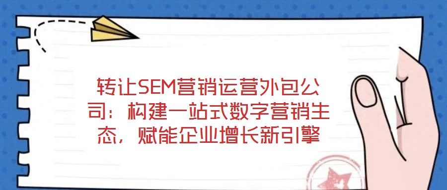 轉讓SEM營銷運營外包公司：構建一站式數字營銷生態，賦能企業增長新引擎