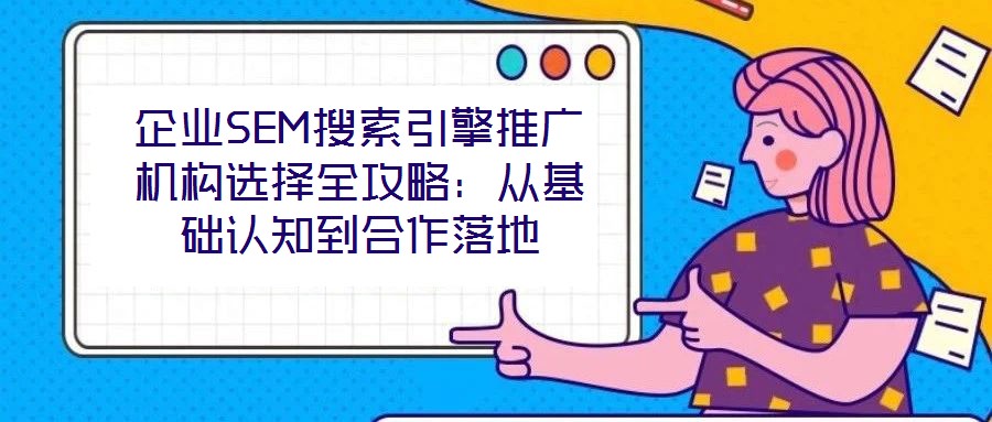 企業SEM搜索引擎推廣機構選擇全攻略：從基礎認知到合作落地