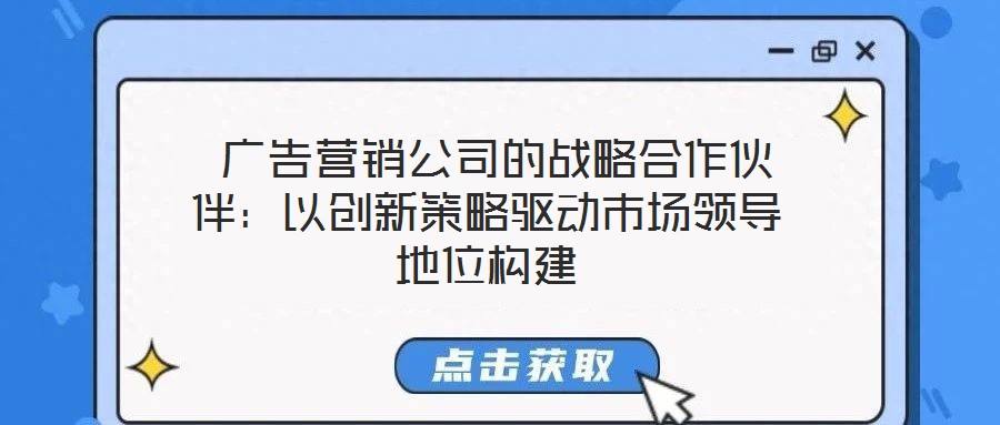  廣告營銷公司的戰(zhàn)略合作伙伴：以創(chuàng)新策略驅(qū)動市場領(lǐng)導(dǎo)地位構(gòu)建