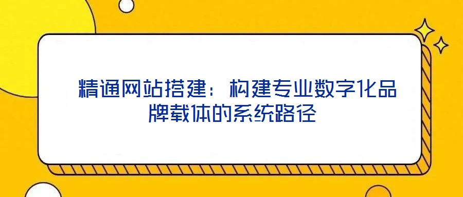  精通網站搭建：構建專業(yè)數字化品牌載體的系統(tǒng)路徑
