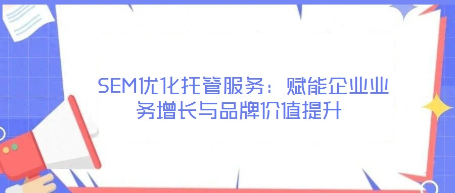  SEM優(yōu)化托管服務(wù)：賦能企業(yè)業(yè)務(wù)增長與品牌價(jià)值提升