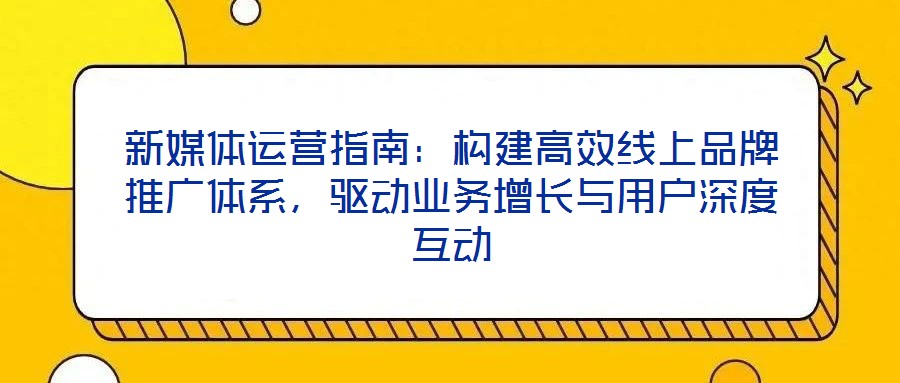 新媒體運(yùn)營指南：構(gòu)建高效線上品牌推廣體系，驅(qū)動(dòng)業(yè)務(wù)增長與用戶深度互動(dòng)