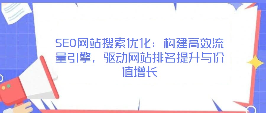 SEO網(wǎng)站搜索優(yōu)化：構(gòu)建高效流量引擎，驅(qū)動網(wǎng)站排名提升與價值增長