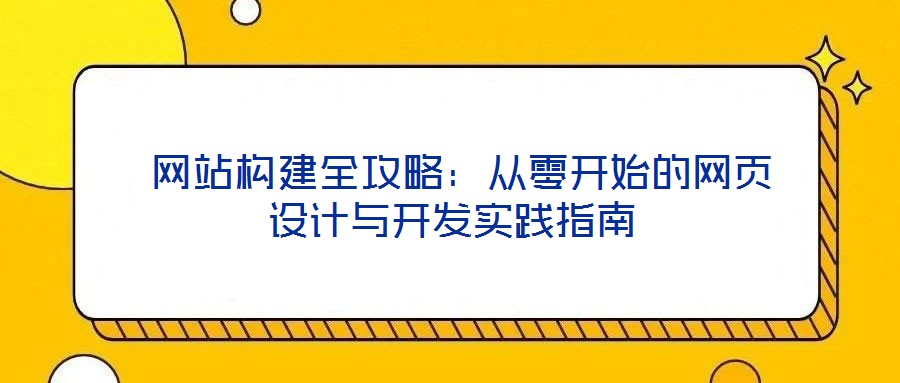  網(wǎng)站構(gòu)建全攻略：從零開始的網(wǎng)頁設(shè)計與開發(fā)實踐指南