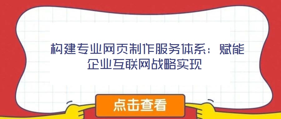  構(gòu)建專業(yè)網(wǎng)頁制作服務(wù)體系：賦能企業(yè)互聯(lián)網(wǎng)戰(zhàn)略實(shí)現(xiàn)