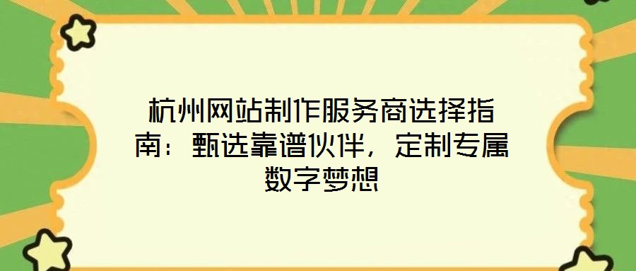 杭州網站制作服務商選擇指南：甄選靠譜伙伴，定制專屬數字夢想