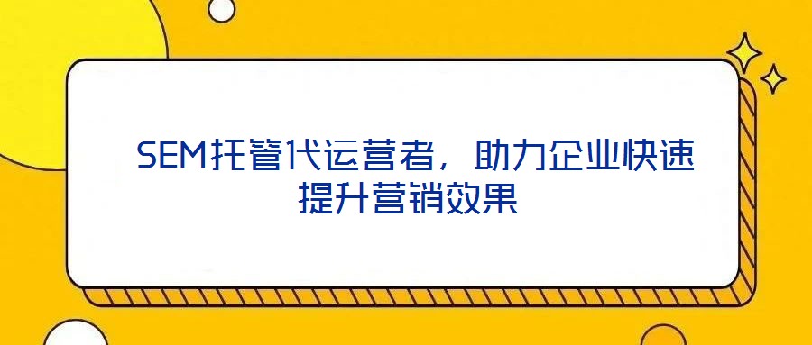  SEM托管代運(yùn)營(yíng)者，助力企業(yè)快速提升營(yíng)銷效果