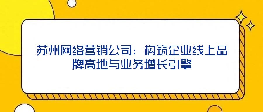 蘇州網絡營銷公司：構筑企業線上品牌高地與業務增長引擎
