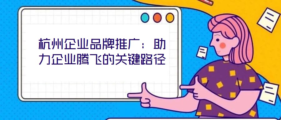 杭州企業品牌推廣：助力企業騰飛的關鍵路徑
