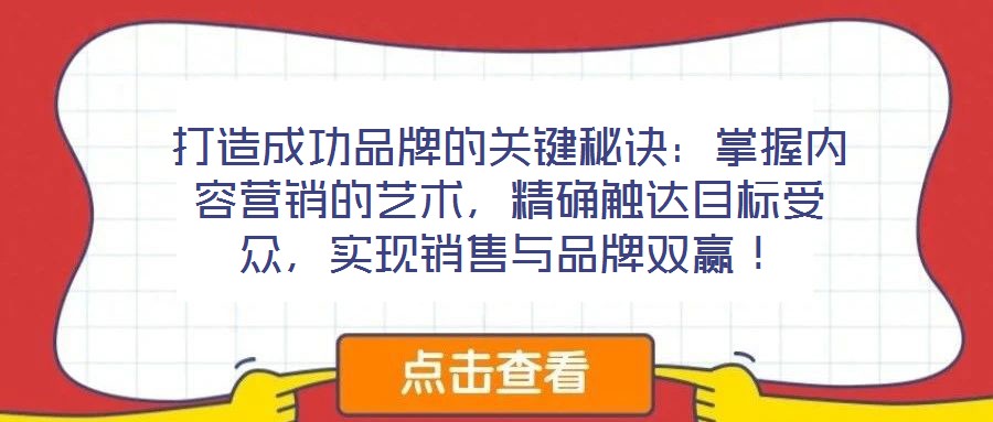 打造成功品牌的關鍵秘訣：掌握內容營銷的藝術，精確觸達目標受眾，實現銷售與品牌雙贏！