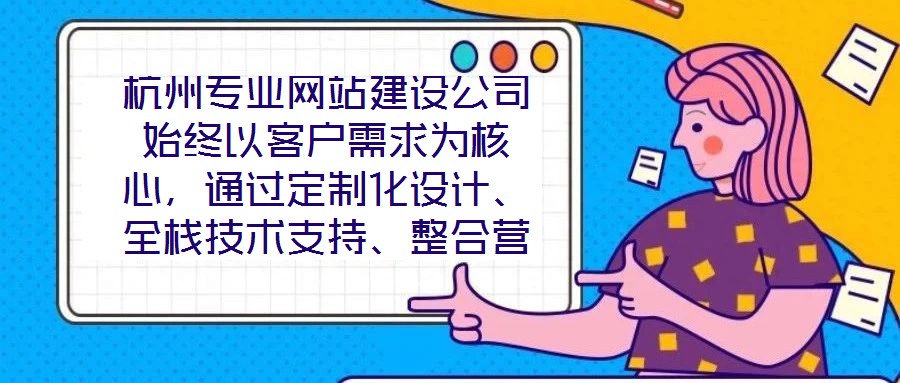 杭州專業網站建設公司始終以客戶需求為核心，通過定制化設計、全棧技術支持、整合營銷推廣及全周期售后服務四大核心維度，致力于為客戶提供兼具視覺吸引力、技術穩定性、營