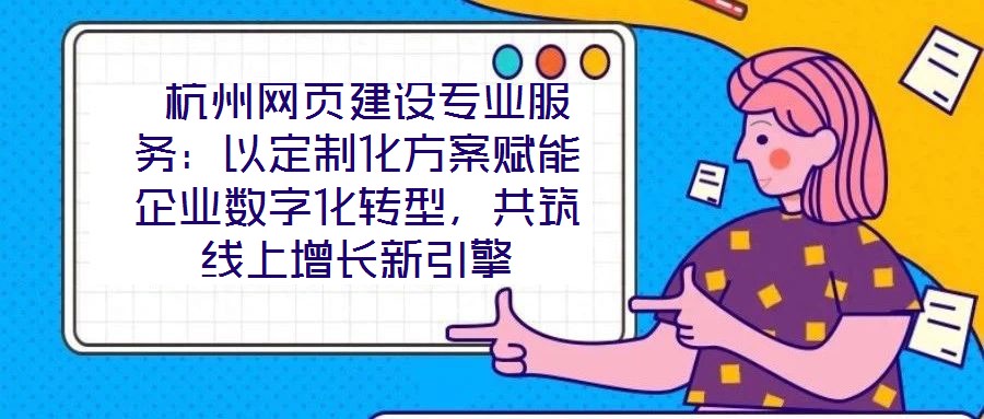 杭州網頁建設專業服務：以定制化方案賦能企業數字化轉型，共筑線上增長新引擎