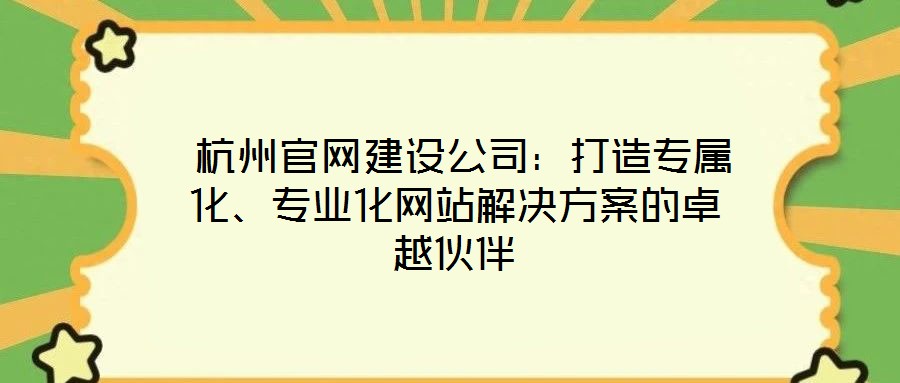  杭州官網(wǎng)建設公司：打造專屬化、專業(yè)化網(wǎng)站解決方案的卓越伙伴