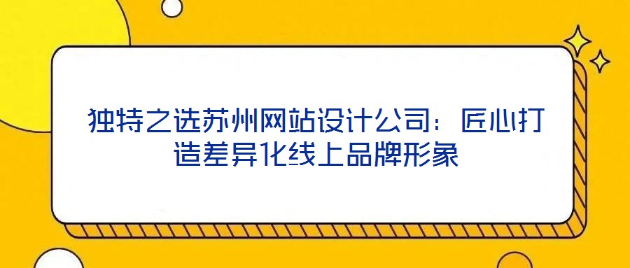 獨特之選蘇州網(wǎng)站設計公司：匠心打造差異化線上品牌形象