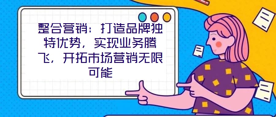 整合營銷：打造品牌獨特優勢，實現業務騰飛，開拓市場營銷無限可能
