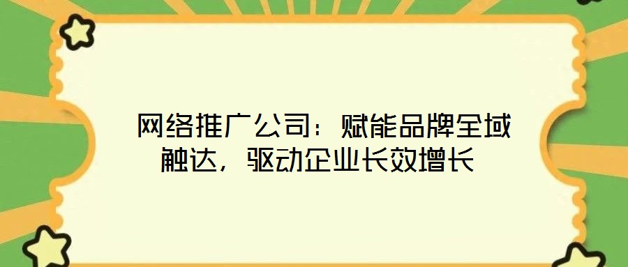  網絡推廣公司：賦能品牌全域觸達，驅動企業長效增長