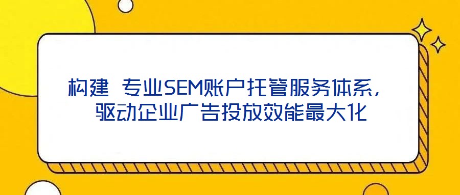 構建 專業SEM賬戶托管服務體系，驅動企業廣告投放效能最大化