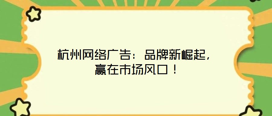 杭州網(wǎng)絡(luò)廣告：品牌新崛起，贏在市場風(fēng)口！