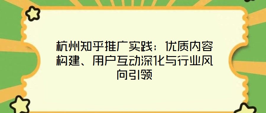 杭州知乎推廣實踐：優質內容構建、用戶互動深化與行業風向引領