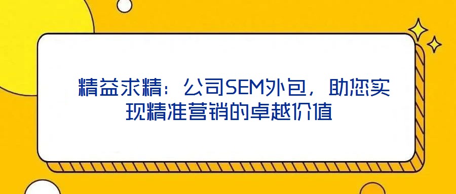  精益求精：公司SEM外包，助您實(shí)現(xiàn)精準(zhǔn)營(yíng)銷的卓越價(jià)值