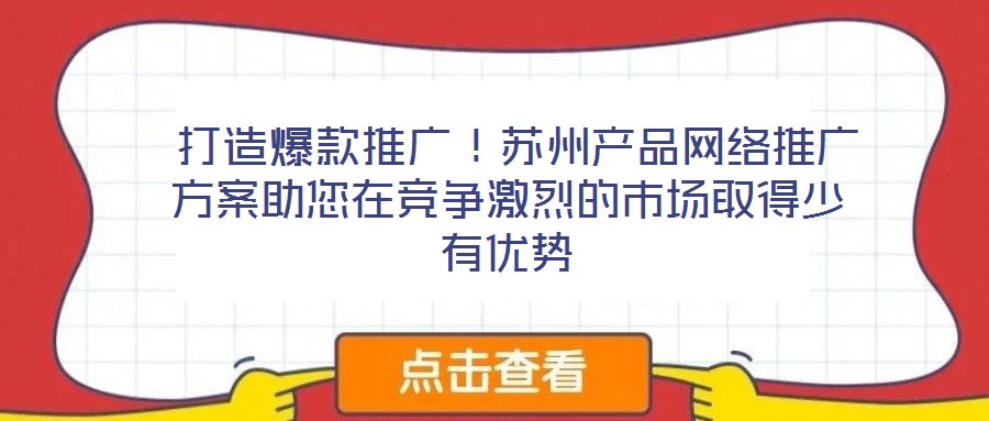  打造爆款推廣！蘇州產品網絡推廣方案助您在競爭激烈的市場取得少有優勢