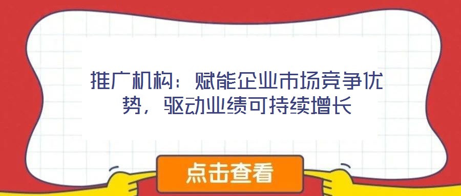 推廣機(jī)構(gòu)：賦能企業(yè)市場競爭優(yōu)勢，驅(qū)動業(yè)績可持續(xù)增長