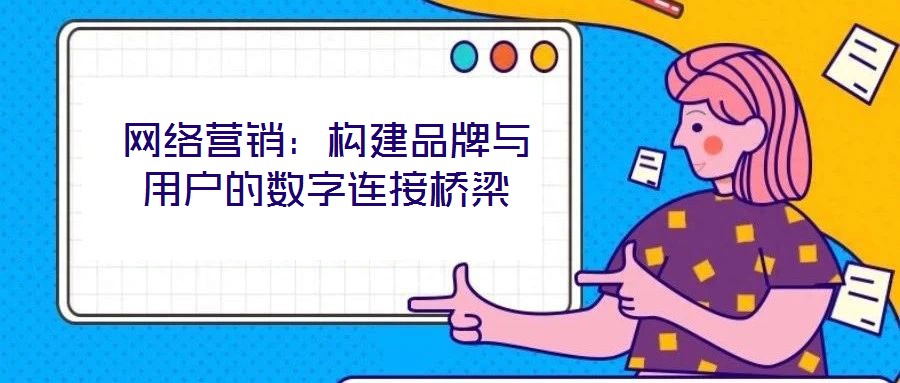 網絡營銷：構建品牌與用戶的數字連接橋梁