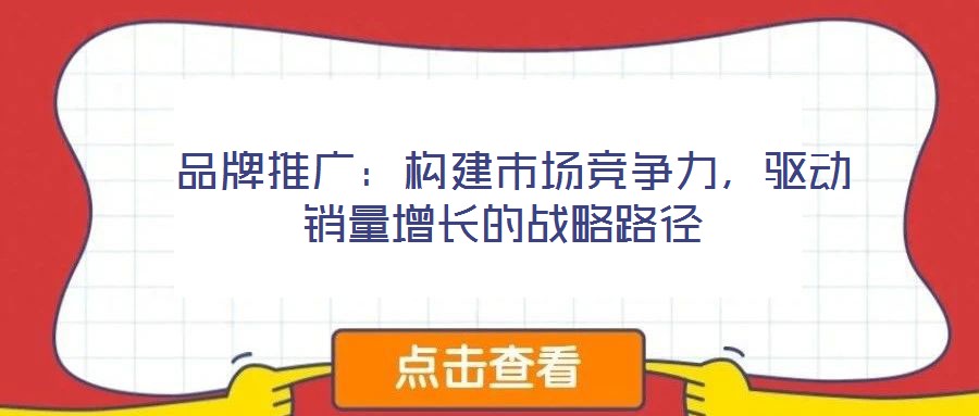  品牌推廣：構(gòu)建市場(chǎng)競(jìng)爭(zhēng)力，驅(qū)動(dòng)銷量增長(zhǎng)的戰(zhàn)略路徑