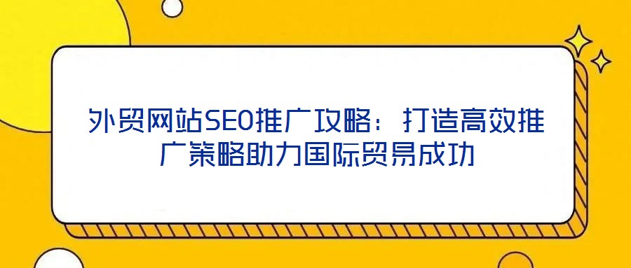 外貿(mào)網(wǎng)站SEO推廣攻略：打造高效推廣策略助力國際貿(mào)易成功