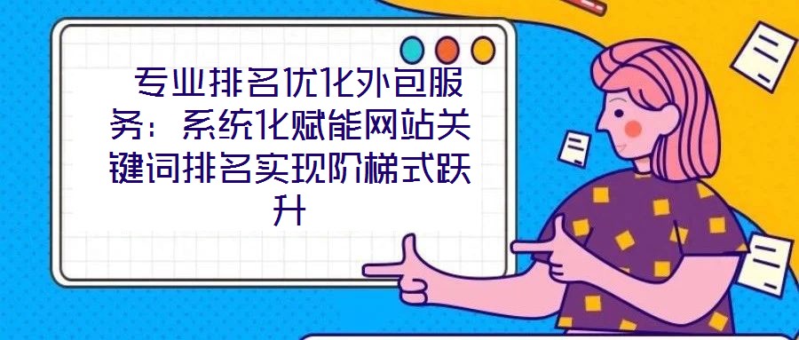  專業排名優化外包服務：系統化賦能網站關鍵詞排名實現階梯式躍升