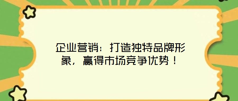 企業(yè)營銷：打造獨特品牌形象，贏得市場競爭優(yōu)勢！