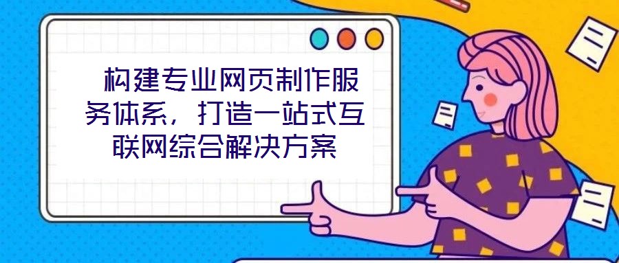  構(gòu)建專(zhuān)業(yè)網(wǎng)頁(yè)制作服務(wù)體系，打造一站式互聯(lián)網(wǎng)綜合解決方案