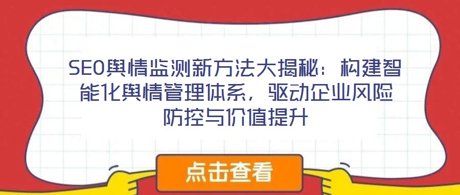 SEO輿情監測新方法大揭秘：構建智能化輿情管理體系，驅動企業風險防控與價值提升