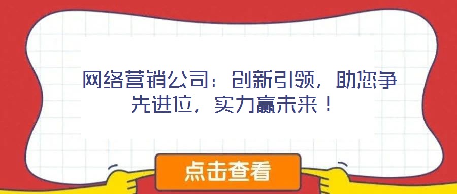  網(wǎng)絡(luò)營(yíng)銷公司：創(chuàng)新引領(lǐng)，助您爭(zhēng)先進(jìn)位，實(shí)力贏未來(lái)！