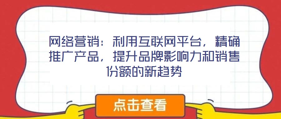 網(wǎng)絡(luò)營(yíng)銷：利用互聯(lián)網(wǎng)平臺(tái)，精確推廣產(chǎn)品，提升品牌影響力和銷售份額的新趨勢(shì)