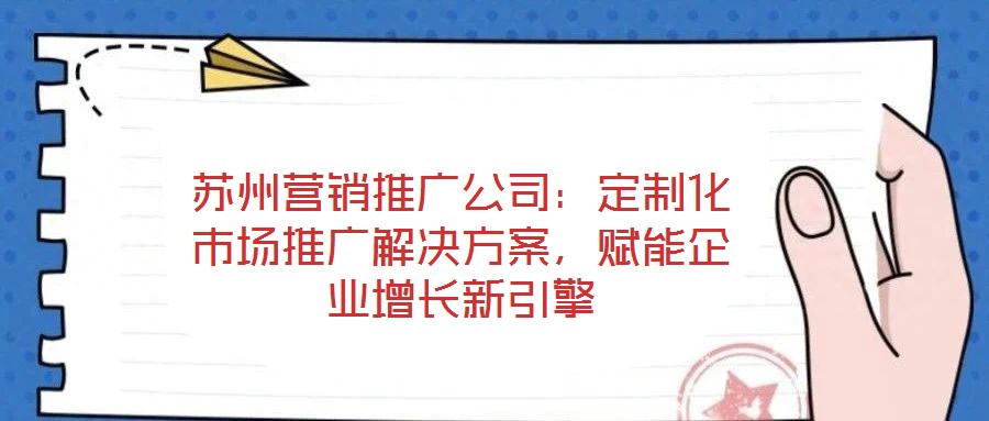 蘇州營銷推廣公司：定制化市場推廣解決方案，賦能企業增長新引擎