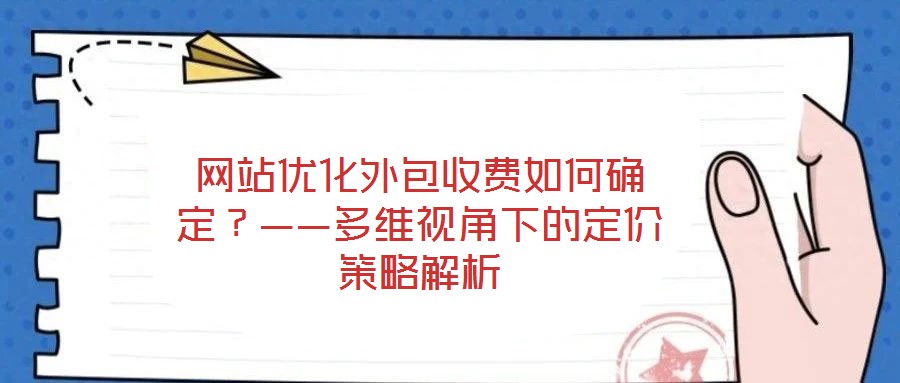 網(wǎng)站優(yōu)化外包收費如何確定？——多維視角下的定價策略解析