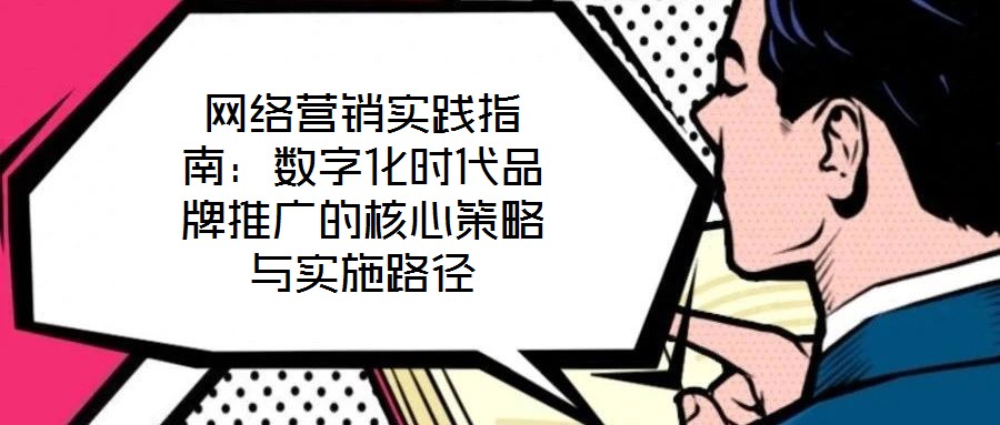 網(wǎng)絡(luò)營銷實(shí)踐指南：數(shù)字化時(shí)代品牌推廣的核心策略與實(shí)施路徑