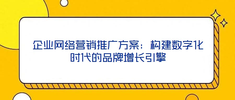 企業網絡營銷推廣方案：構建數字化時代的品牌增長引擎
