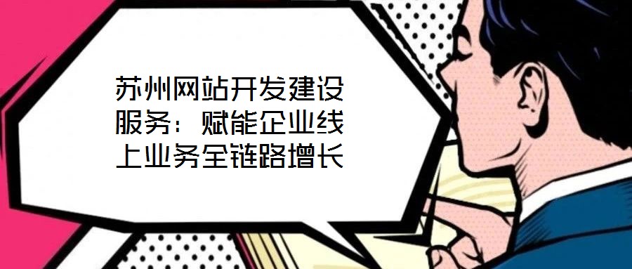 蘇州網站開發建設服務：賦能企業線上業務全鏈路增長