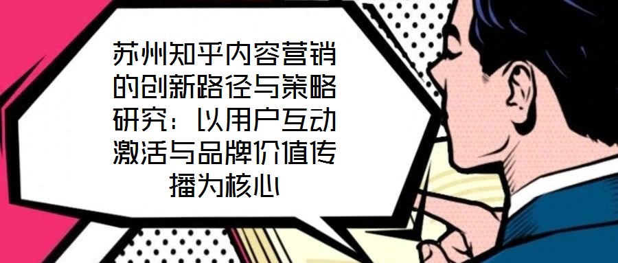 蘇州知乎內容營銷的創(chuàng)新路徑與策略研究：以用戶互動激活與品牌價值傳播為核心