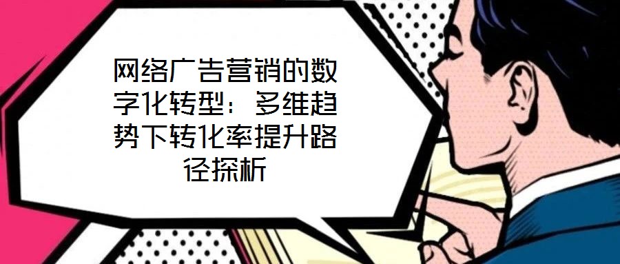 網(wǎng)絡(luò)廣告營銷的數(shù)字化轉(zhuǎn)型：多維趨勢(shì)下轉(zhuǎn)化率提升路徑探析