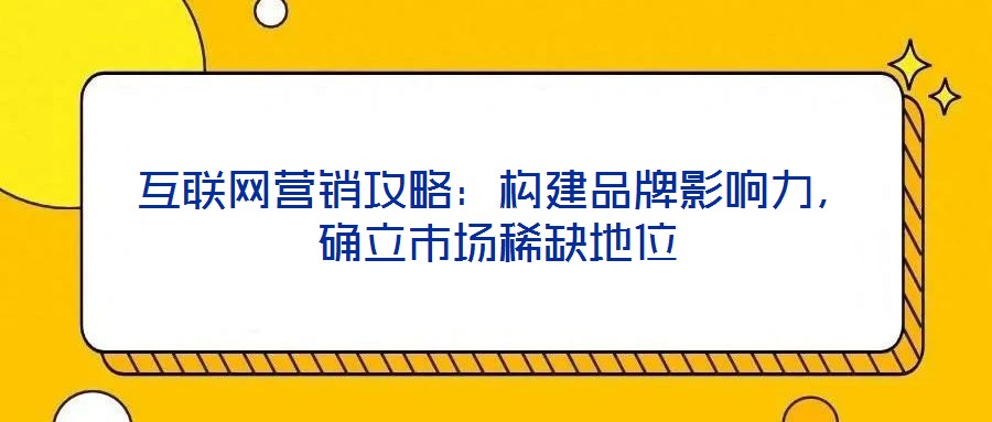 互聯(lián)網(wǎng)營銷攻略：構(gòu)建品牌影響力，確立市場稀缺地位