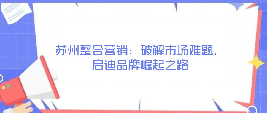 蘇州整合營銷：破解市場難題，啟迪品牌崛起之路