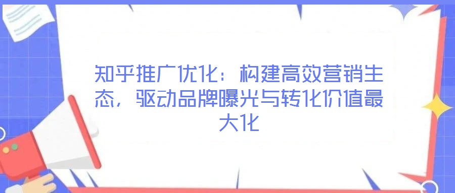 知乎推廣優(yōu)化：構(gòu)建高效營銷生態(tài)，驅(qū)動品牌曝光與轉(zhuǎn)化價(jià)值最大化