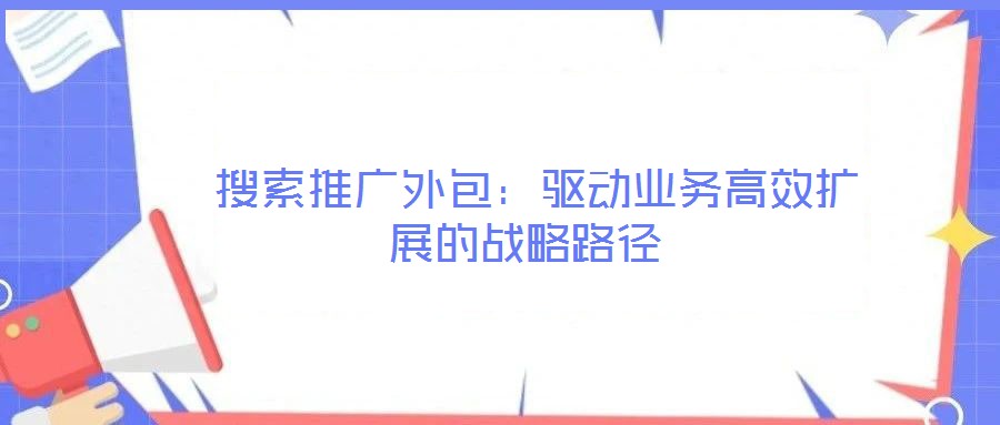 搜索推廣外包：驅動業務高效擴展的戰略路徑